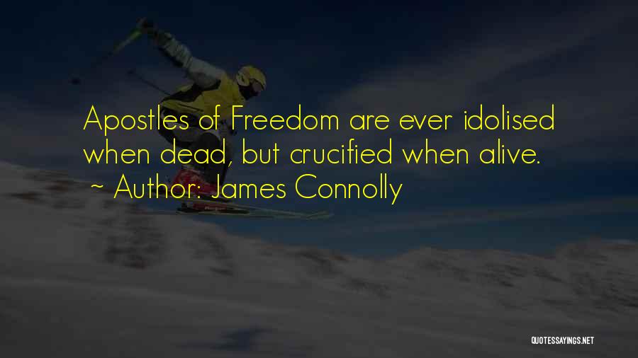 James Connolly Quotes: Apostles Of Freedom Are Ever Idolised When Dead, But Crucified When Alive.