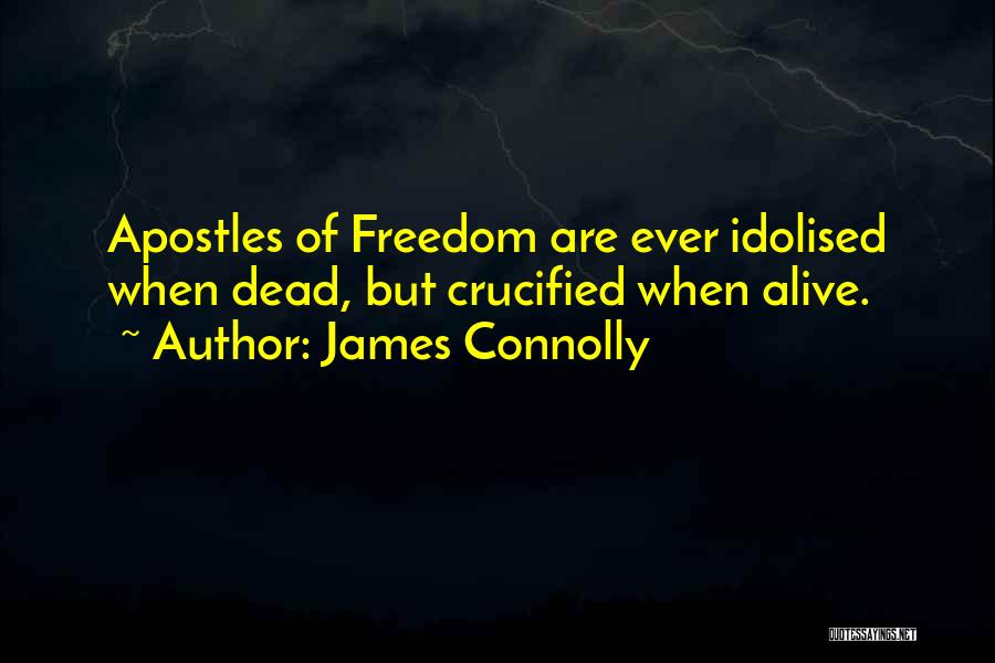 James Connolly Quotes: Apostles Of Freedom Are Ever Idolised When Dead, But Crucified When Alive.