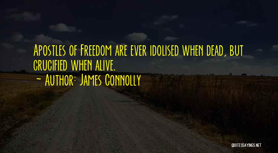 James Connolly Quotes: Apostles Of Freedom Are Ever Idolised When Dead, But Crucified When Alive.