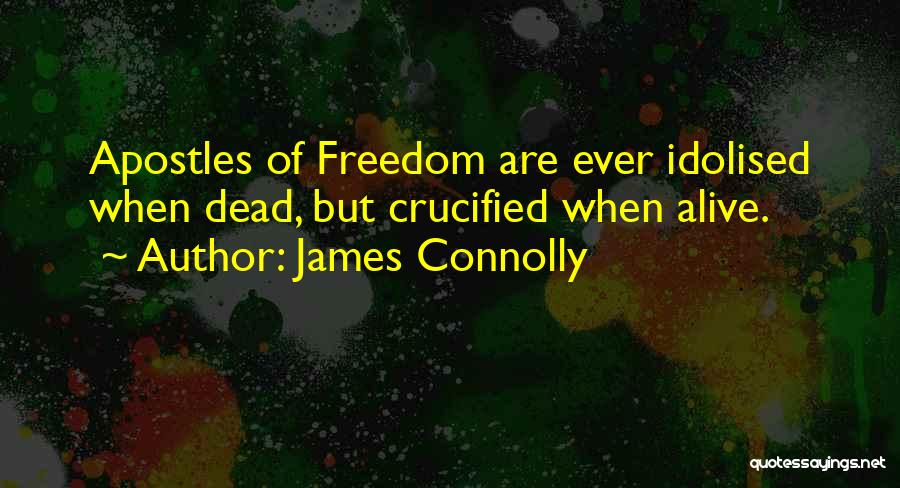 James Connolly Quotes: Apostles Of Freedom Are Ever Idolised When Dead, But Crucified When Alive.