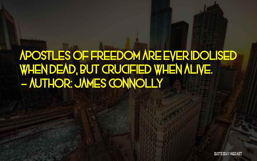 James Connolly Quotes: Apostles Of Freedom Are Ever Idolised When Dead, But Crucified When Alive.