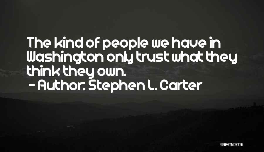 Stephen L. Carter Quotes: The Kind Of People We Have In Washington Only Trust What They Think They Own.