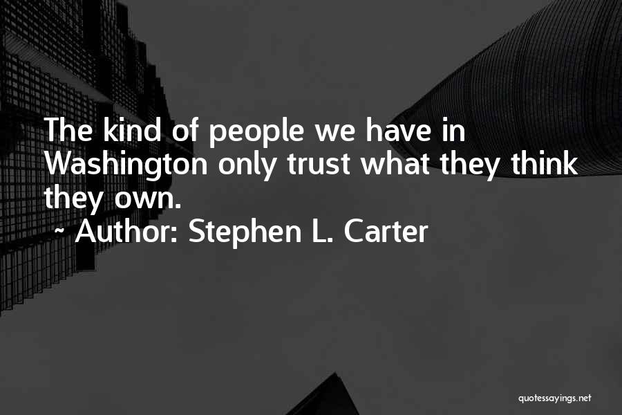 Stephen L. Carter Quotes: The Kind Of People We Have In Washington Only Trust What They Think They Own.