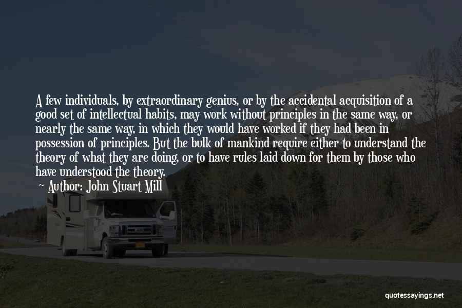 John Stuart Mill Quotes: A Few Individuals, By Extraordinary Genius, Or By The Accidental Acquisition Of A Good Set Of Intellectual Habits, May Work