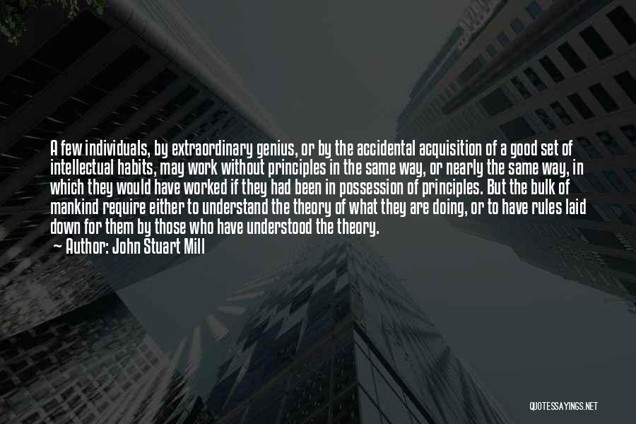 John Stuart Mill Quotes: A Few Individuals, By Extraordinary Genius, Or By The Accidental Acquisition Of A Good Set Of Intellectual Habits, May Work