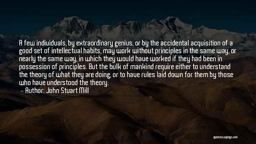 John Stuart Mill Quotes: A Few Individuals, By Extraordinary Genius, Or By The Accidental Acquisition Of A Good Set Of Intellectual Habits, May Work