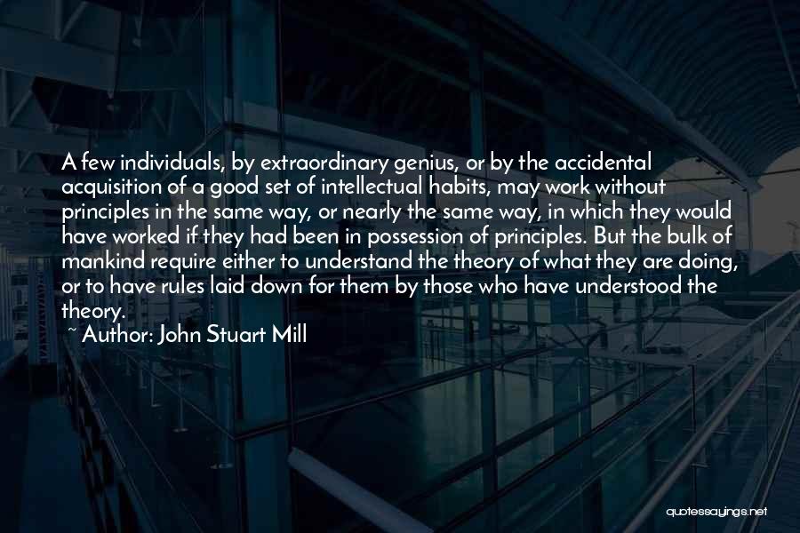 John Stuart Mill Quotes: A Few Individuals, By Extraordinary Genius, Or By The Accidental Acquisition Of A Good Set Of Intellectual Habits, May Work