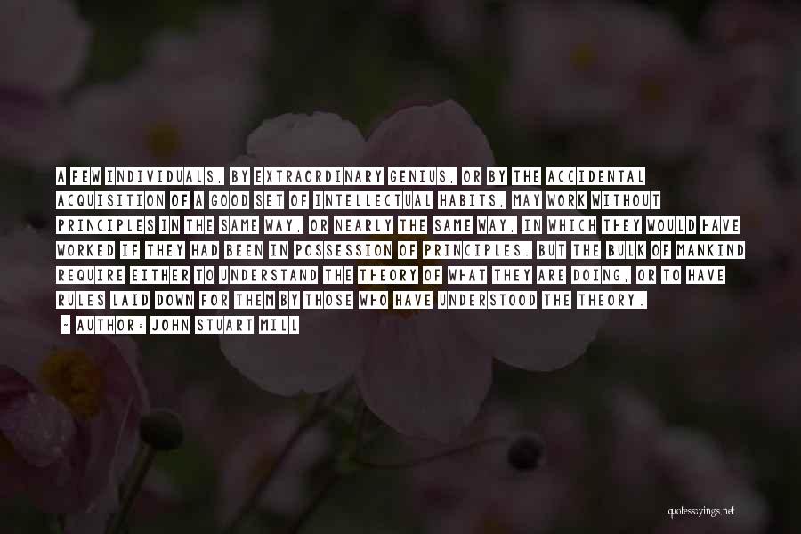 John Stuart Mill Quotes: A Few Individuals, By Extraordinary Genius, Or By The Accidental Acquisition Of A Good Set Of Intellectual Habits, May Work