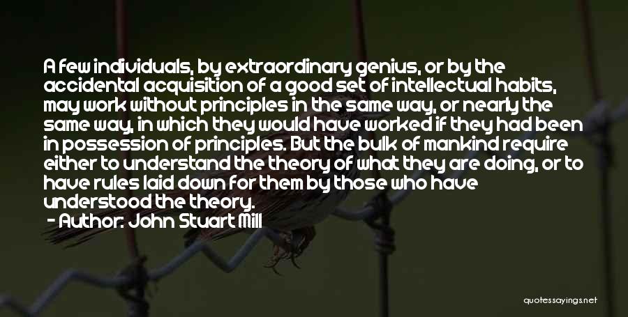 John Stuart Mill Quotes: A Few Individuals, By Extraordinary Genius, Or By The Accidental Acquisition Of A Good Set Of Intellectual Habits, May Work