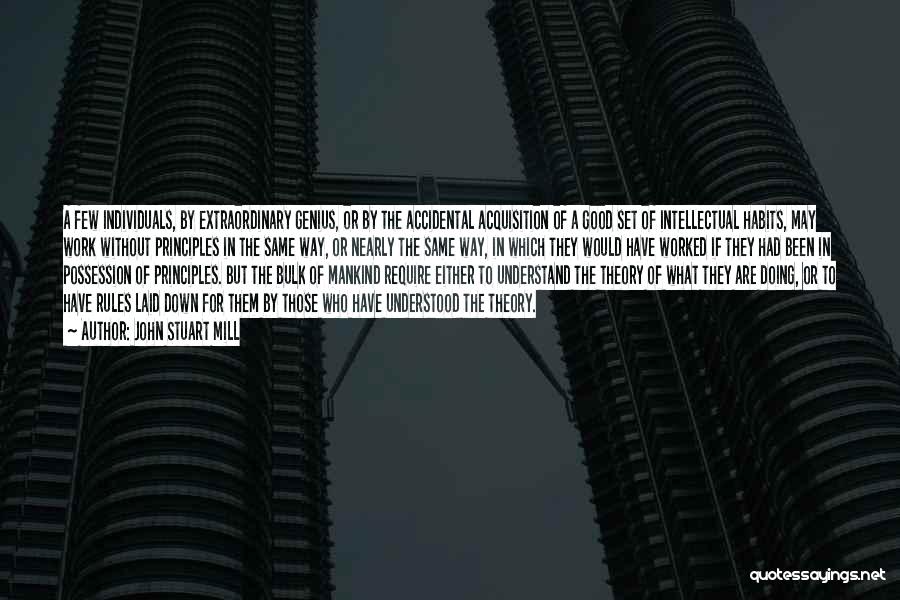 John Stuart Mill Quotes: A Few Individuals, By Extraordinary Genius, Or By The Accidental Acquisition Of A Good Set Of Intellectual Habits, May Work