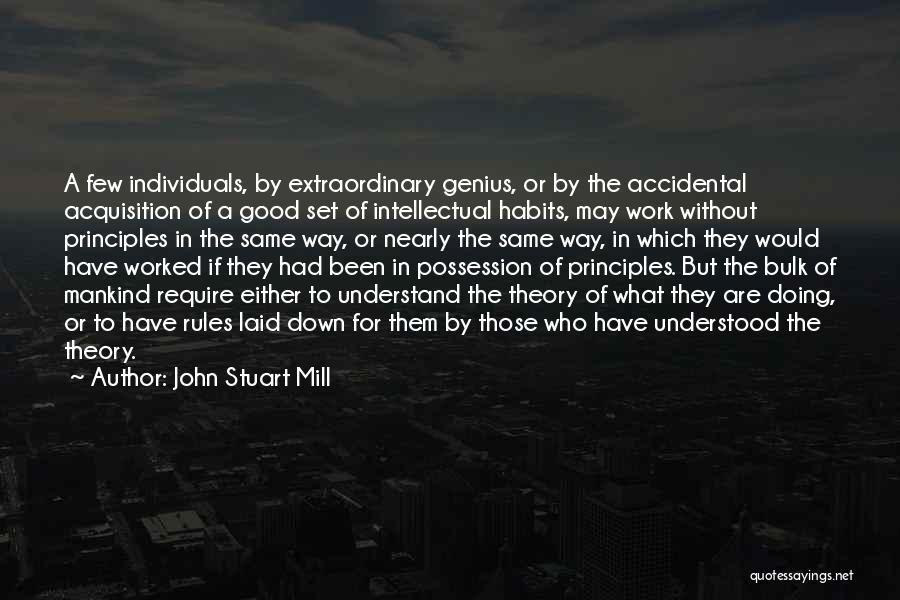 John Stuart Mill Quotes: A Few Individuals, By Extraordinary Genius, Or By The Accidental Acquisition Of A Good Set Of Intellectual Habits, May Work