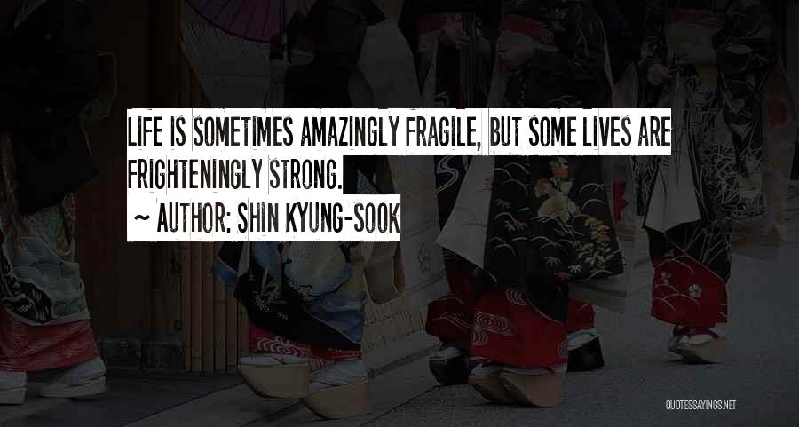 Shin Kyung-sook Quotes: Life Is Sometimes Amazingly Fragile, But Some Lives Are Frighteningly Strong.