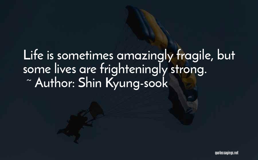 Shin Kyung-sook Quotes: Life Is Sometimes Amazingly Fragile, But Some Lives Are Frighteningly Strong.