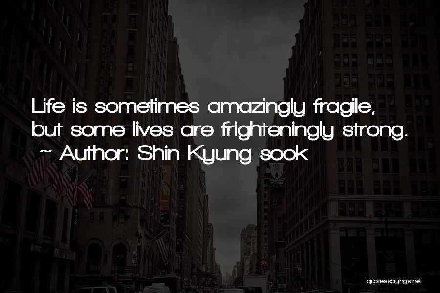 Shin Kyung-sook Quotes: Life Is Sometimes Amazingly Fragile, But Some Lives Are Frighteningly Strong.