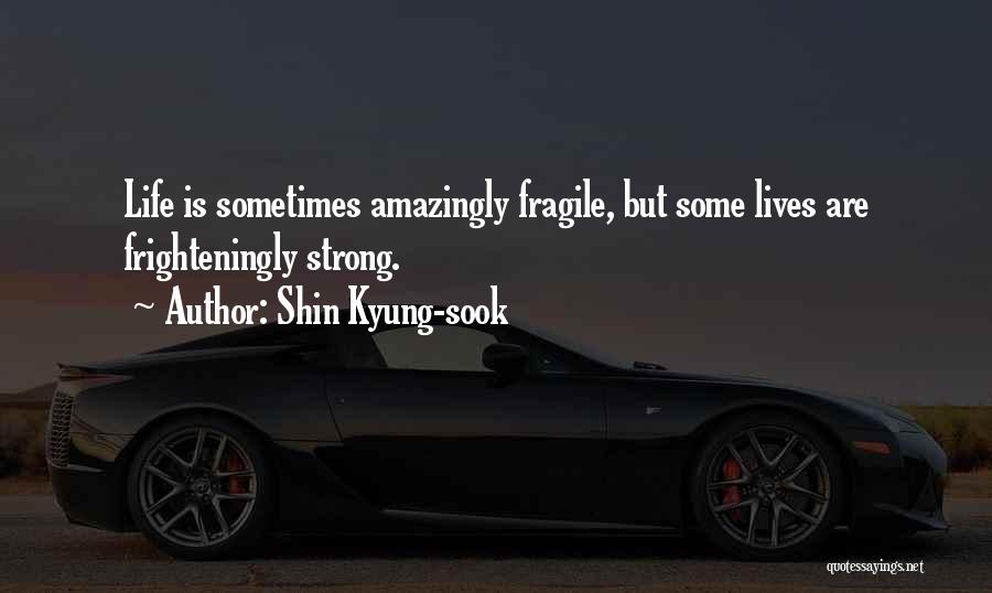 Shin Kyung-sook Quotes: Life Is Sometimes Amazingly Fragile, But Some Lives Are Frighteningly Strong.