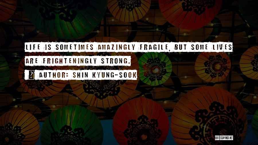 Shin Kyung-sook Quotes: Life Is Sometimes Amazingly Fragile, But Some Lives Are Frighteningly Strong.