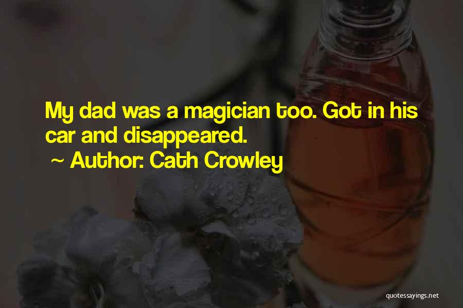 Cath Crowley Quotes: My Dad Was A Magician Too. Got In His Car And Disappeared.