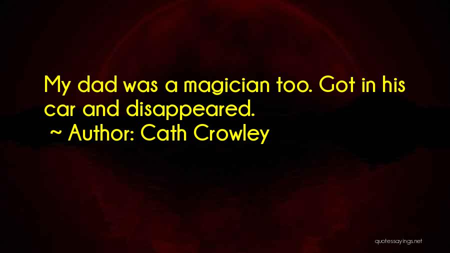 Cath Crowley Quotes: My Dad Was A Magician Too. Got In His Car And Disappeared.