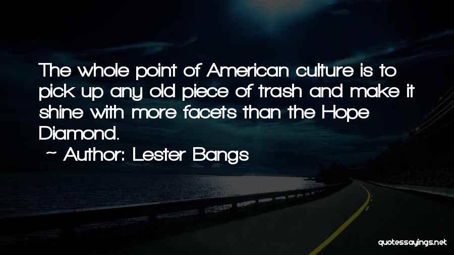 Lester Bangs Quotes: The Whole Point Of American Culture Is To Pick Up Any Old Piece Of Trash And Make It Shine With