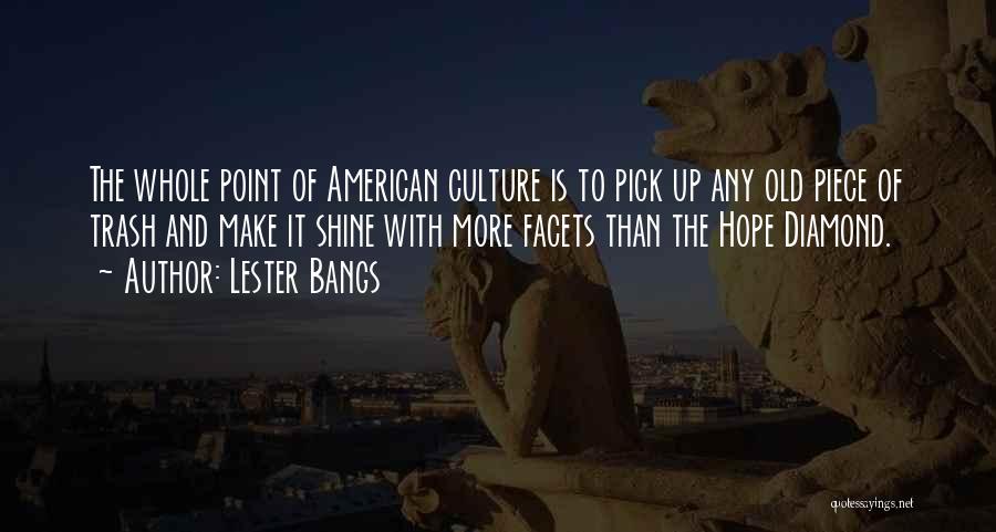 Lester Bangs Quotes: The Whole Point Of American Culture Is To Pick Up Any Old Piece Of Trash And Make It Shine With