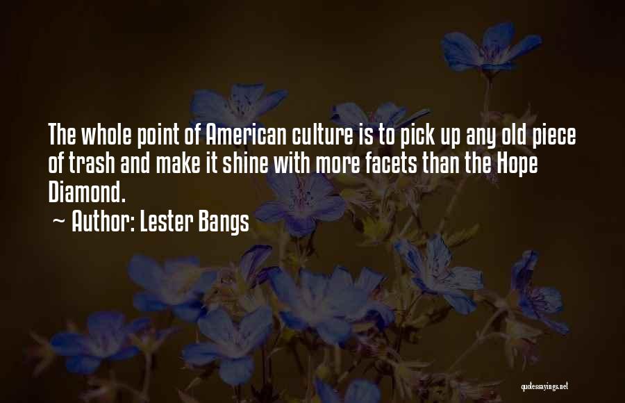 Lester Bangs Quotes: The Whole Point Of American Culture Is To Pick Up Any Old Piece Of Trash And Make It Shine With