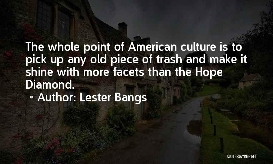 Lester Bangs Quotes: The Whole Point Of American Culture Is To Pick Up Any Old Piece Of Trash And Make It Shine With