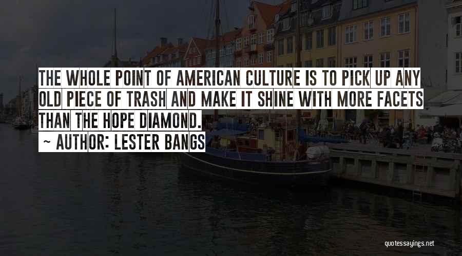 Lester Bangs Quotes: The Whole Point Of American Culture Is To Pick Up Any Old Piece Of Trash And Make It Shine With