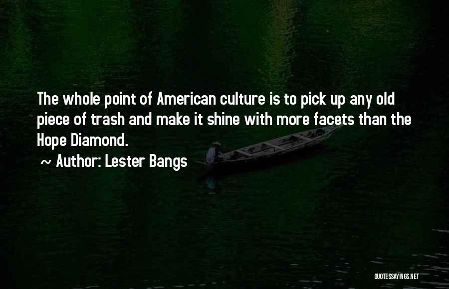 Lester Bangs Quotes: The Whole Point Of American Culture Is To Pick Up Any Old Piece Of Trash And Make It Shine With