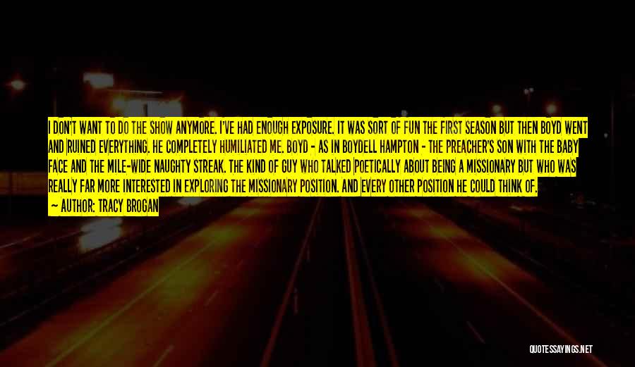 Tracy Brogan Quotes: I Don't Want To Do The Show Anymore. I've Had Enough Exposure. It Was Sort Of Fun The First Season