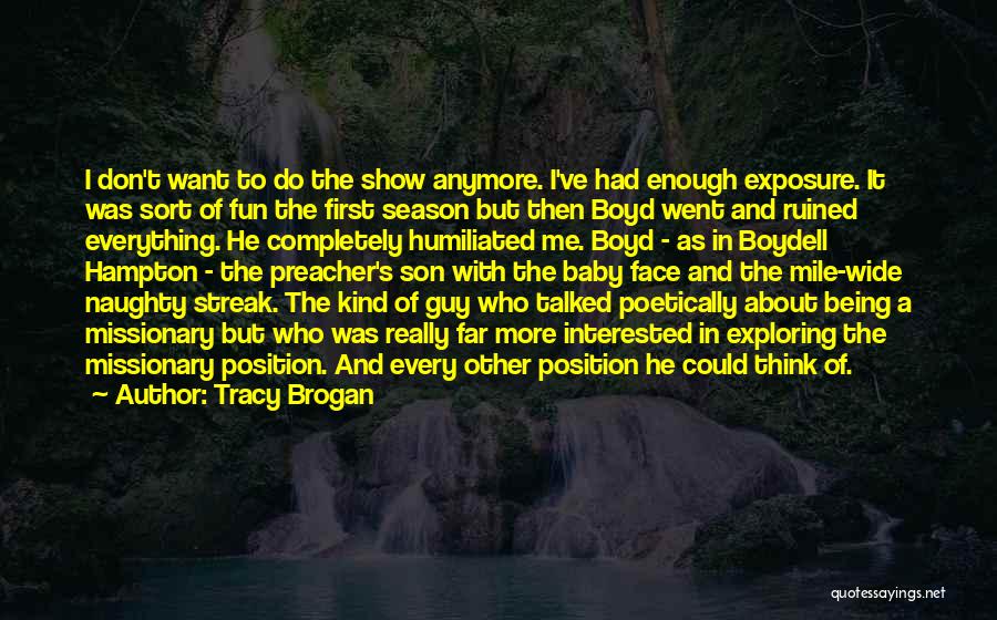 Tracy Brogan Quotes: I Don't Want To Do The Show Anymore. I've Had Enough Exposure. It Was Sort Of Fun The First Season