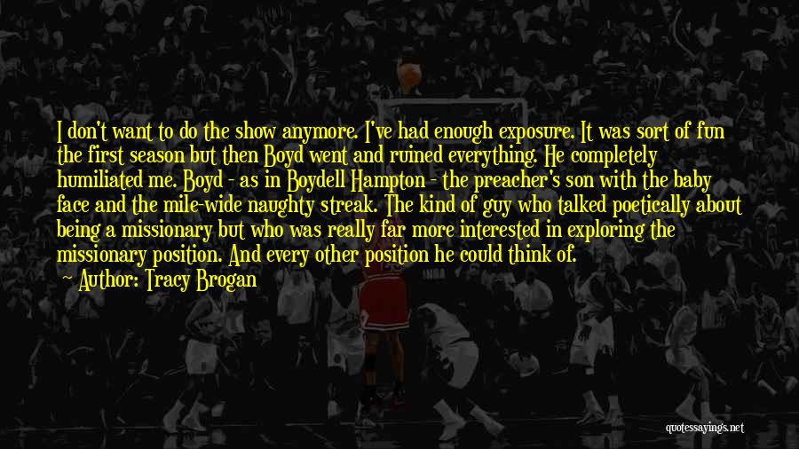 Tracy Brogan Quotes: I Don't Want To Do The Show Anymore. I've Had Enough Exposure. It Was Sort Of Fun The First Season