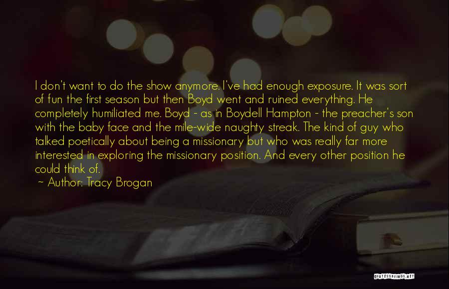 Tracy Brogan Quotes: I Don't Want To Do The Show Anymore. I've Had Enough Exposure. It Was Sort Of Fun The First Season