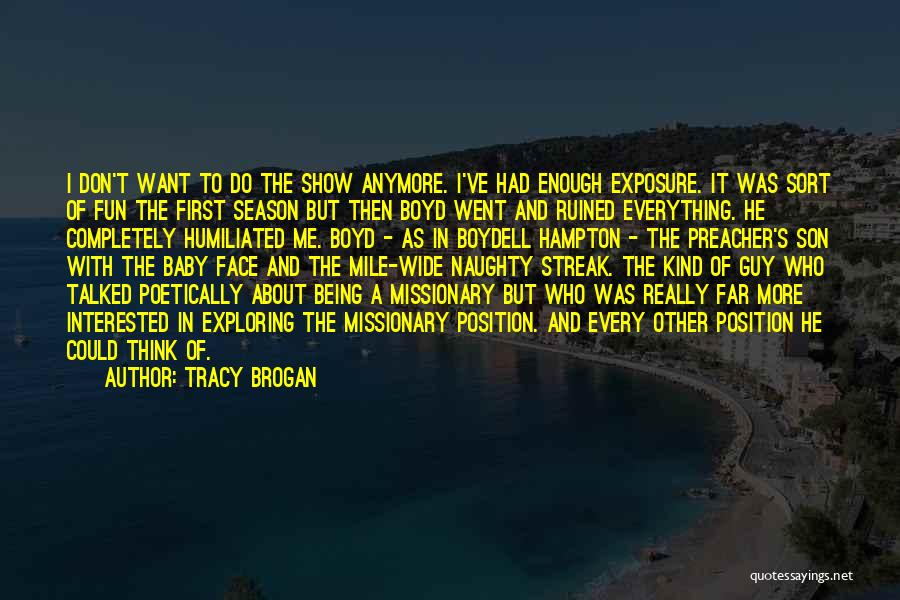 Tracy Brogan Quotes: I Don't Want To Do The Show Anymore. I've Had Enough Exposure. It Was Sort Of Fun The First Season