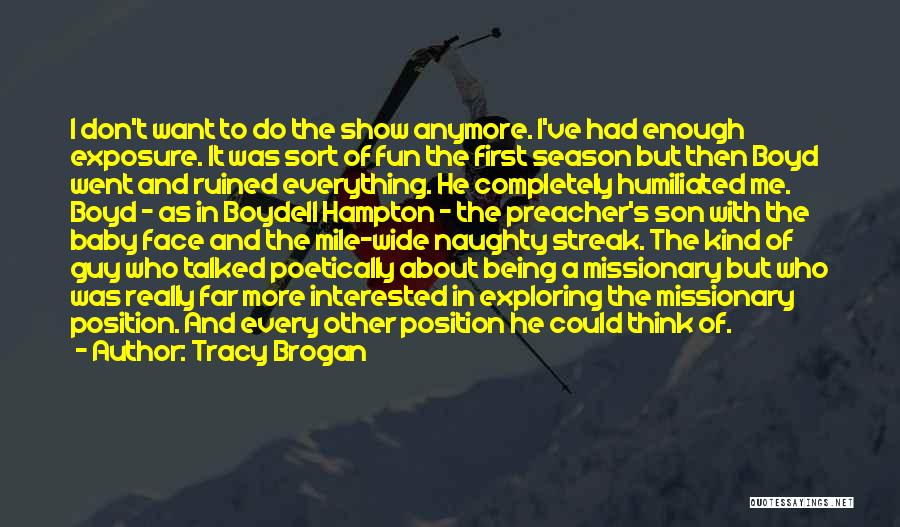 Tracy Brogan Quotes: I Don't Want To Do The Show Anymore. I've Had Enough Exposure. It Was Sort Of Fun The First Season