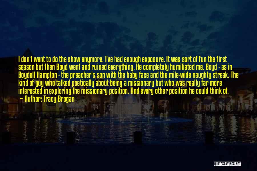 Tracy Brogan Quotes: I Don't Want To Do The Show Anymore. I've Had Enough Exposure. It Was Sort Of Fun The First Season