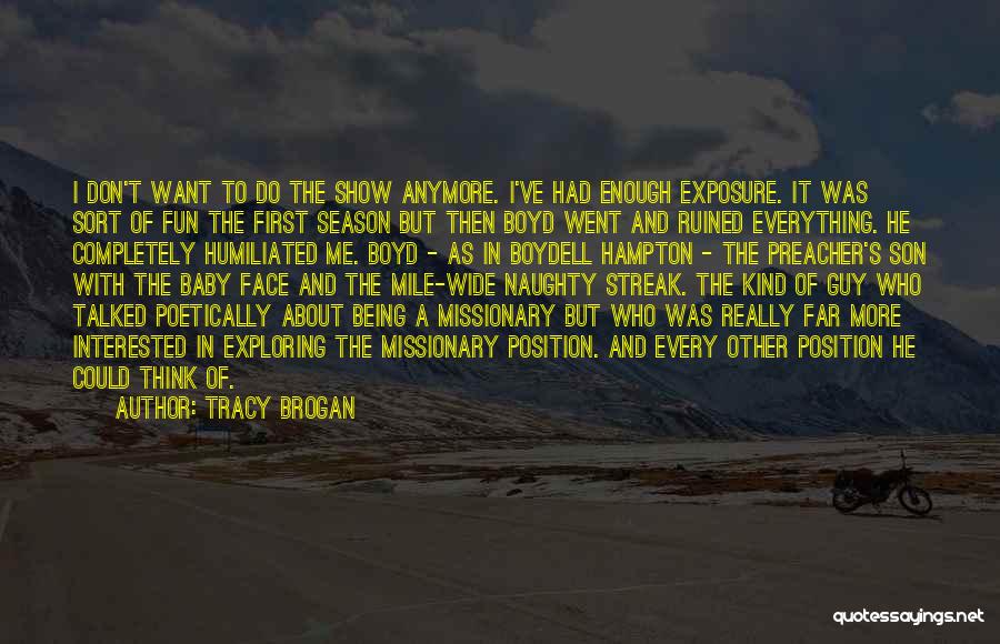 Tracy Brogan Quotes: I Don't Want To Do The Show Anymore. I've Had Enough Exposure. It Was Sort Of Fun The First Season