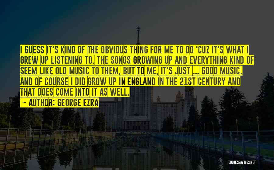 George Ezra Quotes: I Guess It's Kind Of The Obvious Thing For Me To Do 'cuz It's What I Grew Up Listening To.