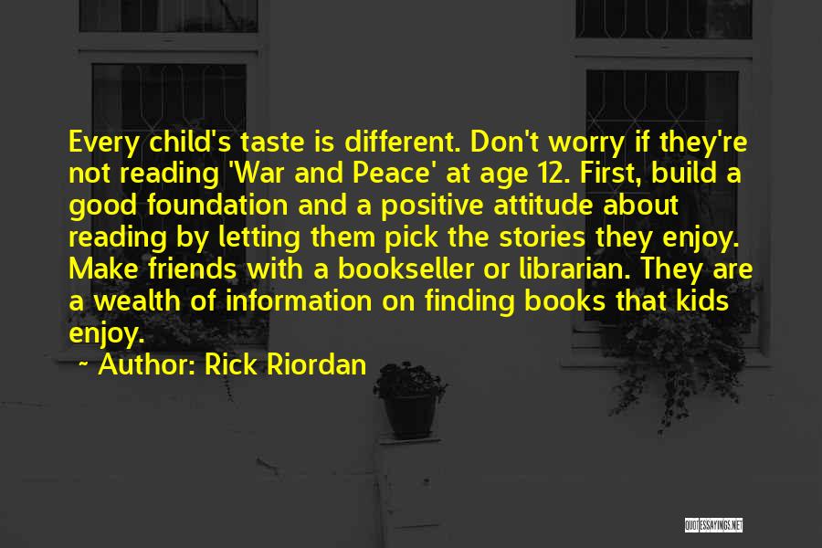 Rick Riordan Quotes: Every Child's Taste Is Different. Don't Worry If They're Not Reading 'war And Peace' At Age 12. First, Build A