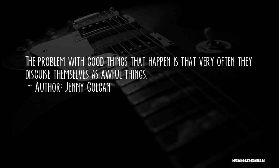 Jenny Colgan Quotes: The Problem With Good Things That Happen Is That Very Often They Disguise Themselves As Awful Things.