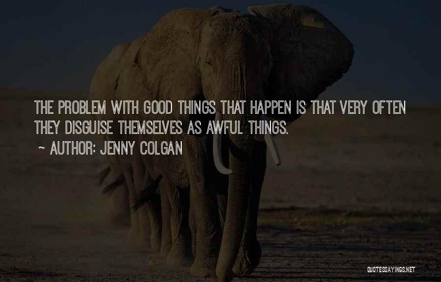 Jenny Colgan Quotes: The Problem With Good Things That Happen Is That Very Often They Disguise Themselves As Awful Things.