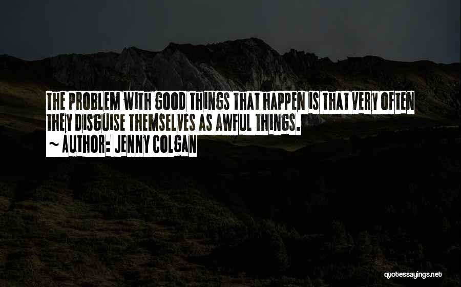 Jenny Colgan Quotes: The Problem With Good Things That Happen Is That Very Often They Disguise Themselves As Awful Things.