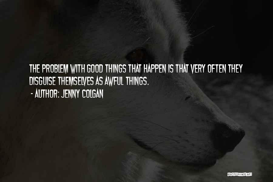 Jenny Colgan Quotes: The Problem With Good Things That Happen Is That Very Often They Disguise Themselves As Awful Things.