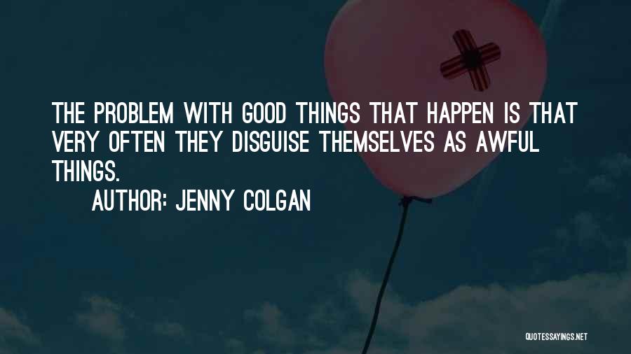 Jenny Colgan Quotes: The Problem With Good Things That Happen Is That Very Often They Disguise Themselves As Awful Things.