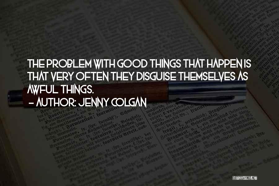 Jenny Colgan Quotes: The Problem With Good Things That Happen Is That Very Often They Disguise Themselves As Awful Things.