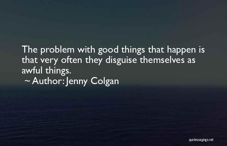 Jenny Colgan Quotes: The Problem With Good Things That Happen Is That Very Often They Disguise Themselves As Awful Things.