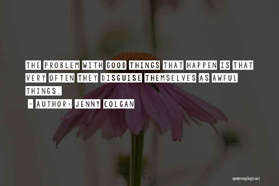 Jenny Colgan Quotes: The Problem With Good Things That Happen Is That Very Often They Disguise Themselves As Awful Things.