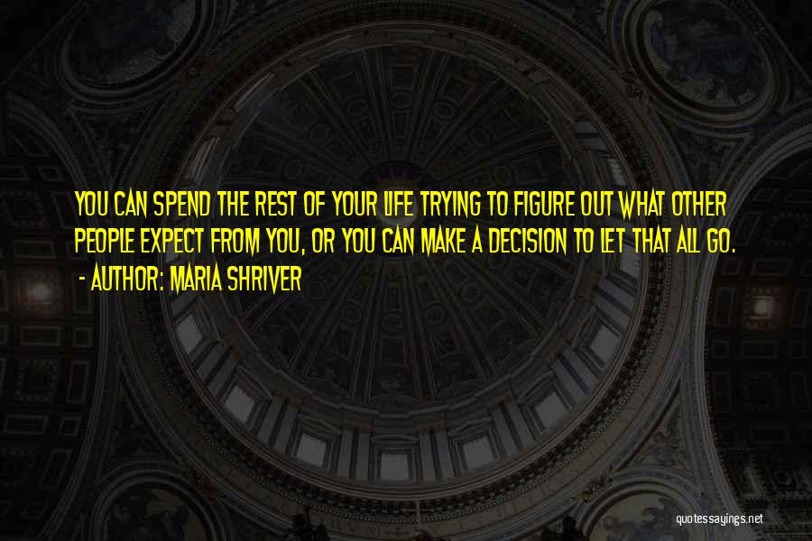 Maria Shriver Quotes: You Can Spend The Rest Of Your Life Trying To Figure Out What Other People Expect From You, Or You