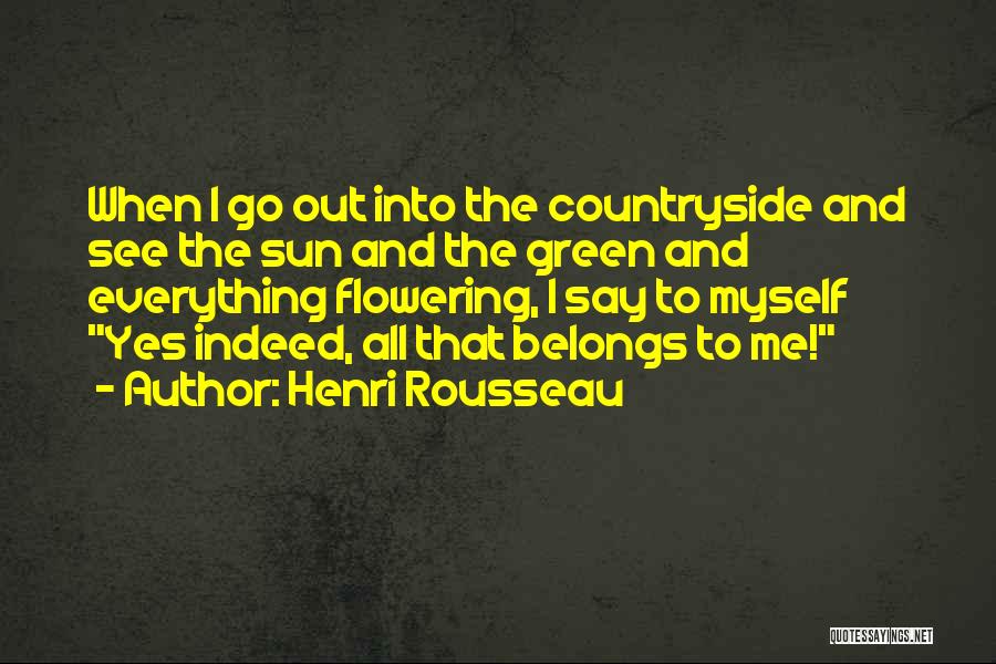 Henri Rousseau Quotes: When I Go Out Into The Countryside And See The Sun And The Green And Everything Flowering, I Say To