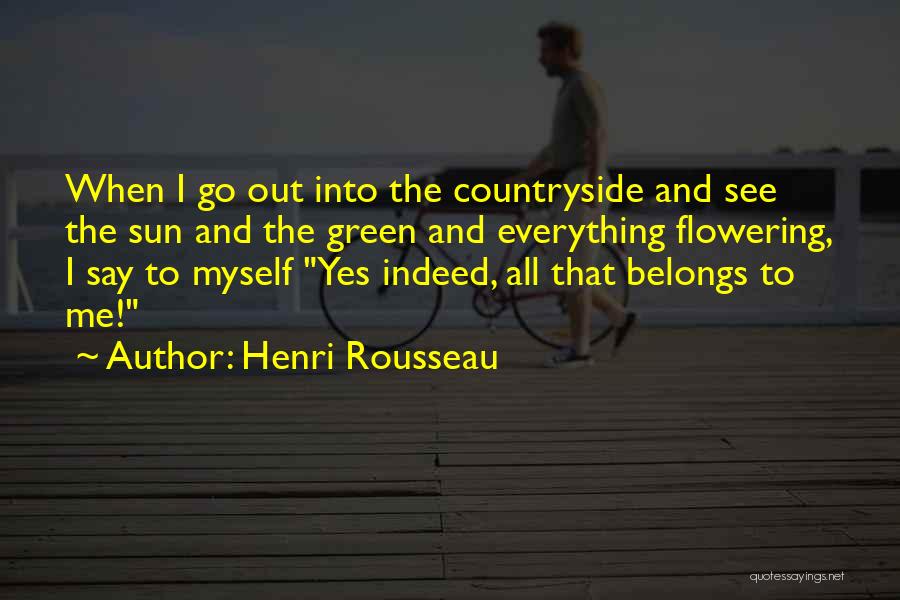 Henri Rousseau Quotes: When I Go Out Into The Countryside And See The Sun And The Green And Everything Flowering, I Say To