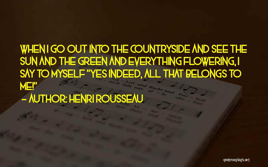 Henri Rousseau Quotes: When I Go Out Into The Countryside And See The Sun And The Green And Everything Flowering, I Say To